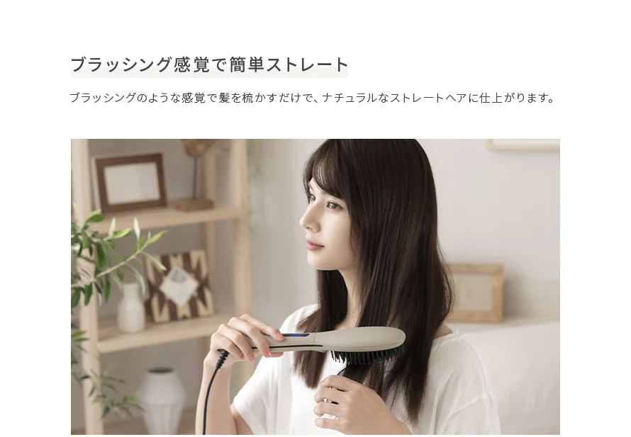 ブラッシングのような感覚で髪を梳かすだけで、ナチュラルなストレートヘアに仕上がります。