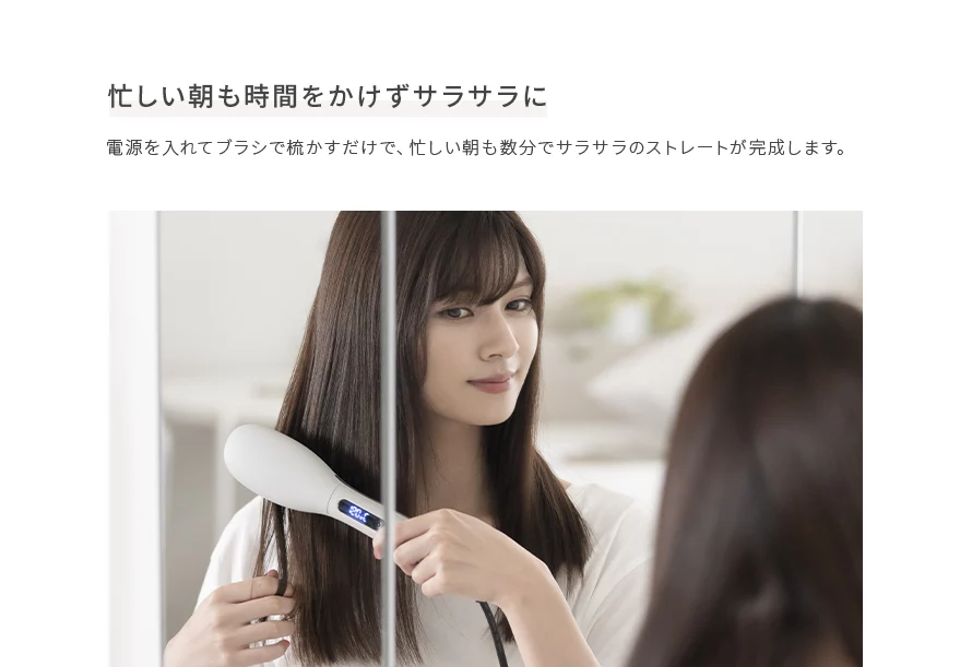 電源を入れてブラシを梳かすだけで、忙しい朝も数分でサラサラのストレートが完成します。
