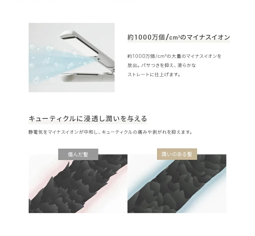 1立方センチメートル当たり約1000万個の大量のマイナスイオンを放出。パサつきを抑え、滑らかなストレートに仕上げます。