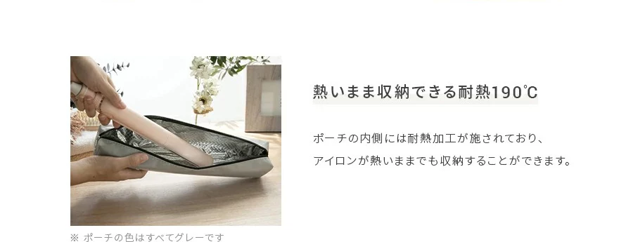 ポーチの内側には耐熱加工が施されており、アイロンが熱いままでも収納することができます。