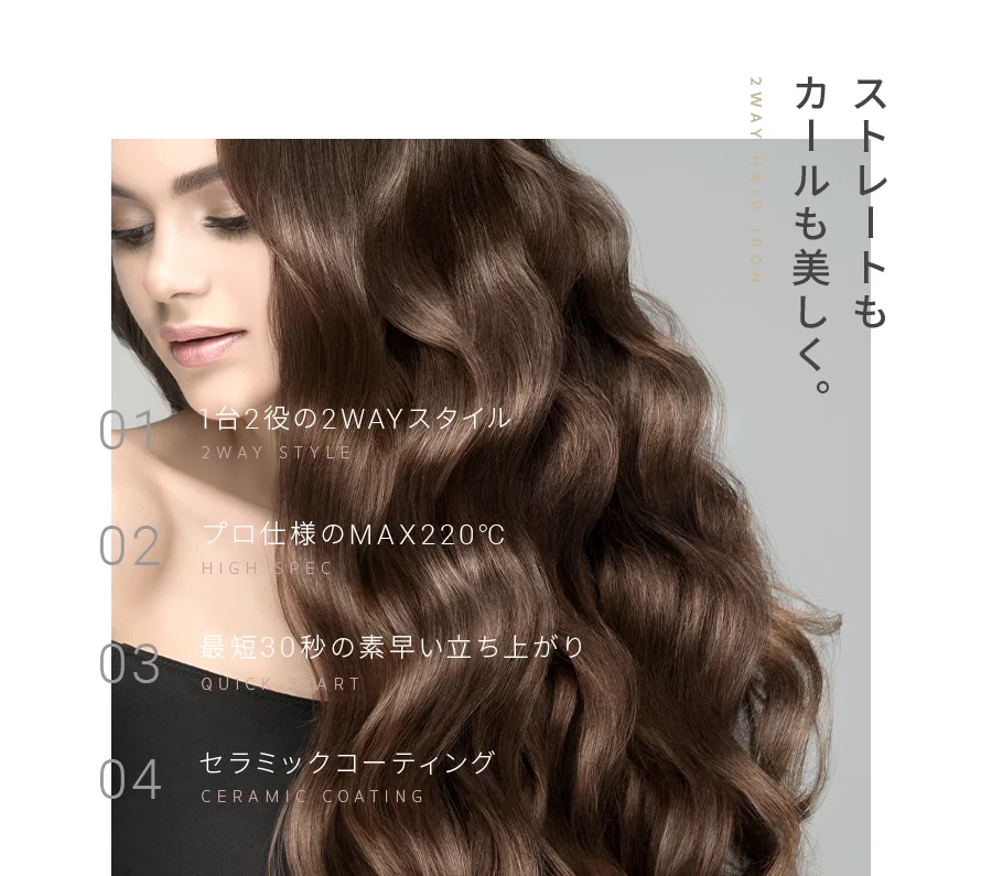2WAYヘアアイロンの④つの特徴をご紹介。①1台2役の2WAYスタイル。②プロ仕様のMAX220③最短30秒の素早い立ち上がり。④セラミックコーティング。