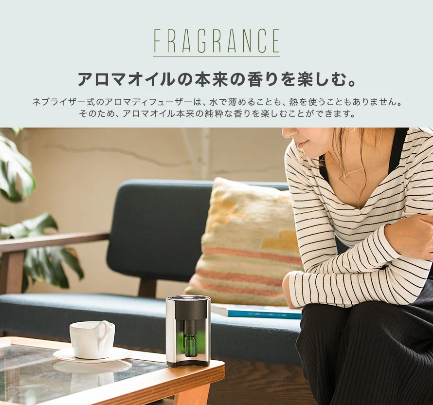 ネプライザー式のアロマディフューザーは、水で薄めることも、熱を使うこともありません。そのため、アロマオイル本来の純粋な香りを楽しむことができます。