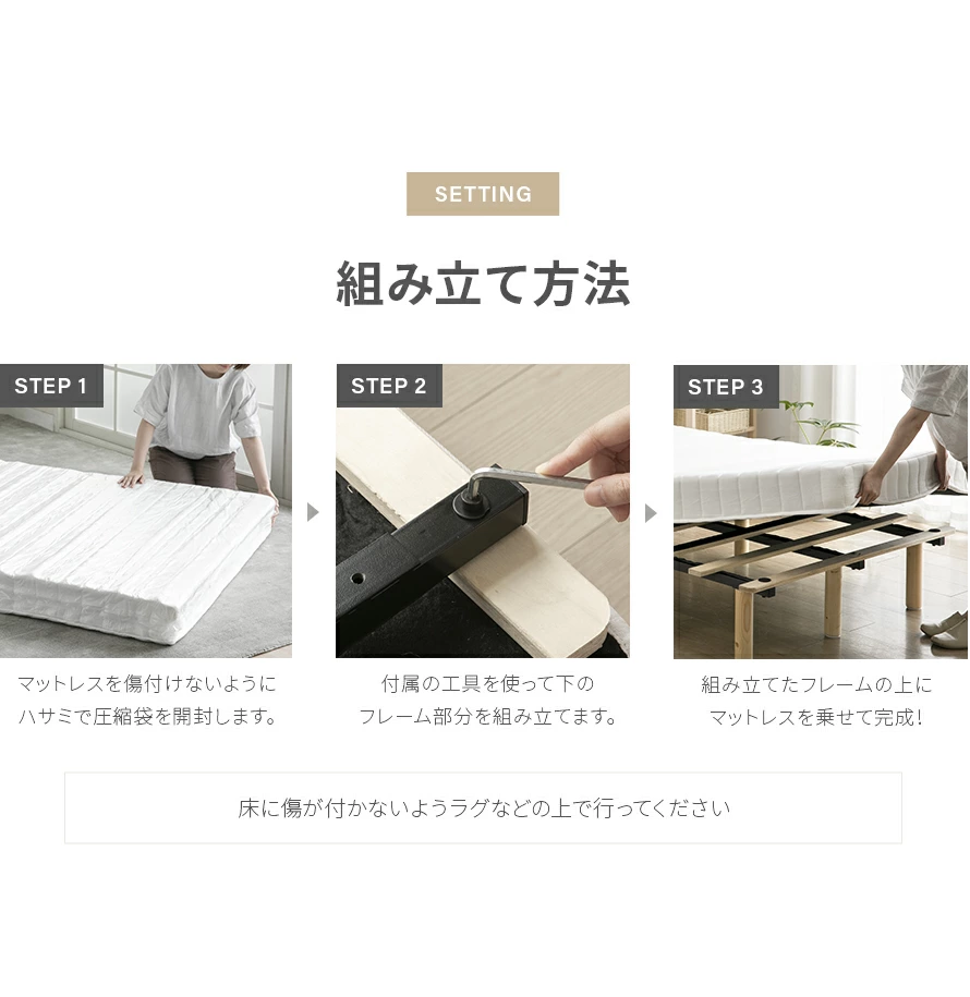 (1)マットレスを傷つけないようにハサミで圧縮袋を開封します。(2)付属の工具を使って下のフレーム部分を組み立てます。(3)組み立てたフレームの上にマットレスを乗せて完成！