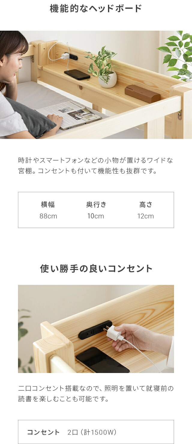 時計やスマートフォンなどの小物が置けるワイドな宮棚。コンセントも付いて機能性も抜群です。宮棚のサイズは、横幅88cm、奥行き10cm、高さ12cm。また、2口コンセント搭載なので、照明を置いて就寝前の読書を楽しむことも可能です。コンセントの出力は2口で1500W