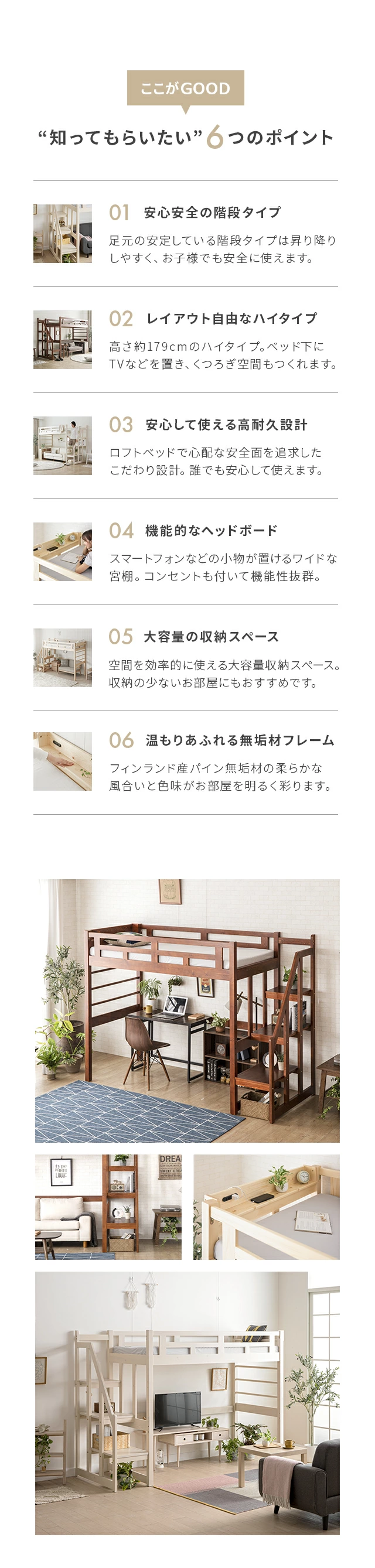 知ってもらいたい6つのポイント。ポイント1、安心安全の階段タイプ。ポイント2、レイアウト自由なハイタイプ。ポイント3、安心して使える高耐久設計。ポイント4、機能的なヘッドボード。ポイント5、大容量の収納スペース。ポイント6、温もりあふれる無垢材フレーム。階段付きロフトベッドハイタイプシングルの使用イメージ