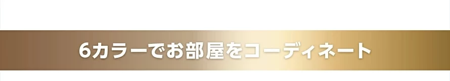 6カラーでお部屋をコーディネート