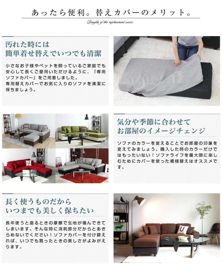 あったら便利。替えカバーのメリット。汚れた時には簡単着せ替えでいつでも清潔、気分や季節に合わせてお部屋のイメージチェンジ、長く使うものだからいつまでも美しく保ちたい